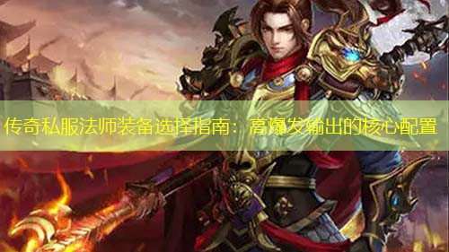传奇私服法师装备选择指南:高爆发输出的核心配置 传奇私服法师装备选择指南:高爆发输出的核心配置