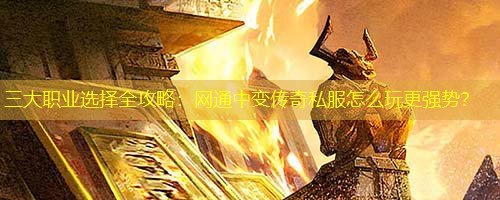 三大职业选择全攻略:网通中变传奇私服怎么玩更强势? 三大职业选择全攻略:网通中变传奇私服怎么玩更强势?