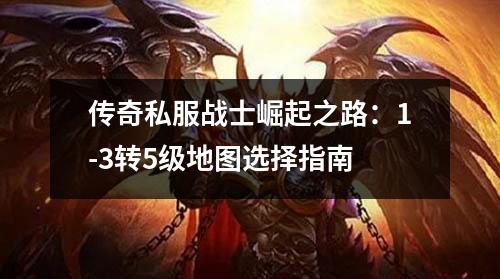 传奇私服战士崛起之路：1-3转5级地图选择指南