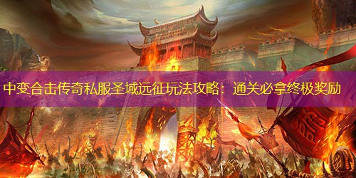 中变合击传奇私服圣域远征玩法攻略：通关必拿终极奖励