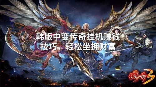 韩版中变传奇挂机赚钱技巧,轻松坐拥财富